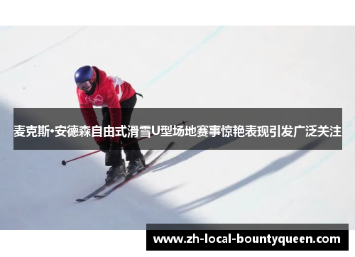 麦克斯·安德森自由式滑雪U型场地赛事惊艳表现引发广泛关注 麦克斯·安德森自由式滑雪U型场地赛事惊艳表现引发广泛关注