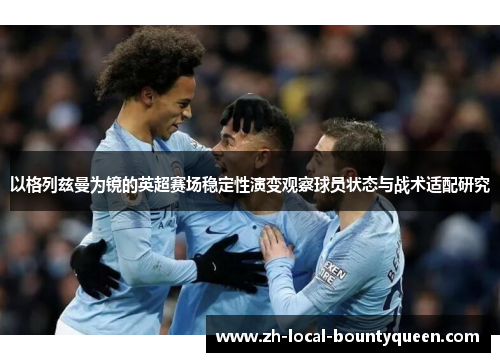 以格列兹曼为镜的英超赛场稳定性演变观察球员状态与战术适配研究 以格列兹曼为镜的英超赛场稳定性演变观察球员状态与战术适配研究
