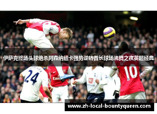 伊萨克终场头球绝杀阿森纳纽卡强势逆转酋长球场沸腾之夜英超经典 伊萨克终场头球绝杀阿森纳纽卡强势逆转酋长球场沸腾之夜英超经典