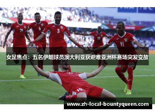 女足焦点：五名伊朗球员澳大利亚获避难亚洲杯赛场突发变故
