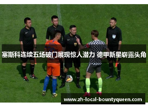 塞斯科连续五场破门展现惊人潜力 德甲新星崭露头角 塞斯科连续五场破门展现惊人潜力 德甲新星崭露头角