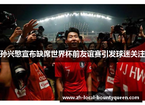 孙兴慜宣布缺席世界杯前友谊赛引发球迷关注 孙兴慜宣布缺席世界杯前友谊赛引发球迷关注
