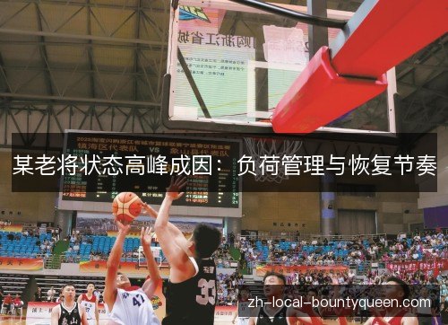 某老将状态高峰成因:负荷管理与恢复节奏 某老将状态高峰成因:负荷管理与恢复节奏