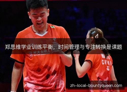 郑思维学业训练平衡,时间管理与专注转换是课题 郑思维学业训练平衡,时间管理与专注转换是课题