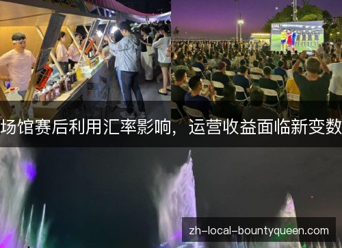 场馆赛后利用汇率影响,运营收益面临新变数 场馆赛后利用汇率影响,运营收益面临新变数