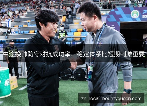 中途换帅防守对抗成功率,稳定体系比短期刺激重要 中途换帅防守对抗成功率,稳定体系比短期刺激重要