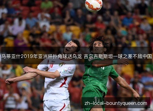 马蒂亚什2019年亚洲杯扑角球送乌龙 吉尔吉斯斯坦一球之差不敌中国 马蒂亚什2019年亚洲杯扑角球送乌龙 吉尔吉斯斯坦一球之差不敌中国